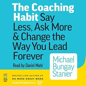 The Coaching Habit: Transform Your Leadership Style with Less Talk and More Insight